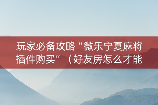 玩家必备攻略“微乐宁夏麻将插件购买”（好友房怎么才能赢)