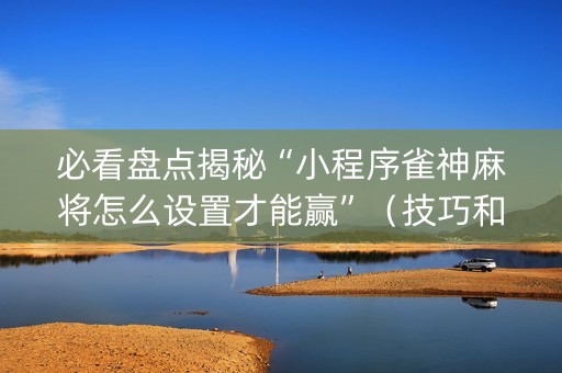 必看盘点揭秘“小程序雀神麻将怎么设置才能赢”（技巧和打好牌方法)