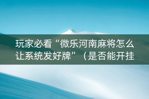 玩家必看“微乐河南麻将怎么让系统发好牌”（是否能开挂)