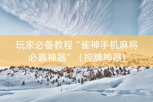 玩家必备教程“雀神手机麻将必赢神器”（控牌神器)