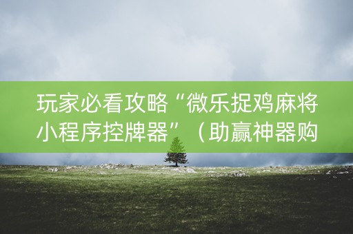 玩家必看攻略“微乐捉鸡麻将小程序控牌器”（助赢神器购买)