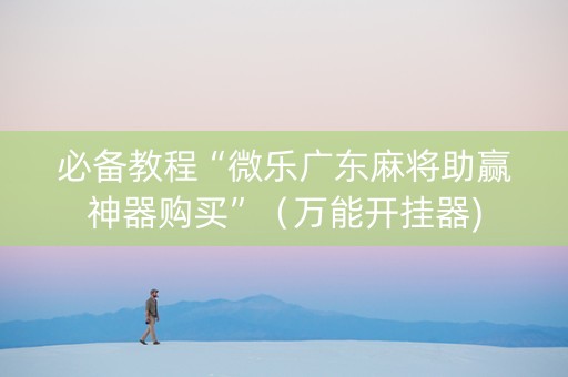 必备教程“微乐广东麻将助赢神器购买”（万能开挂器)