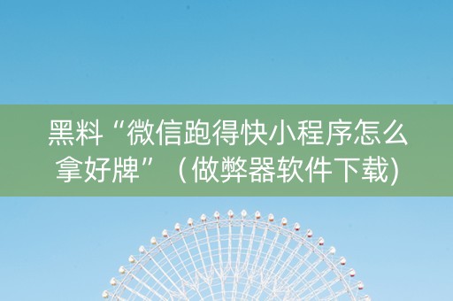 黑料“微信跑得快小程序怎么拿好牌”（做弊器软件下载)