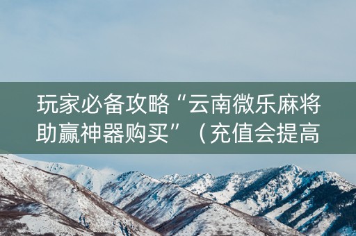 玩家必备攻略“云南微乐麻将助赢神器购买”（充值会提高胜率么)