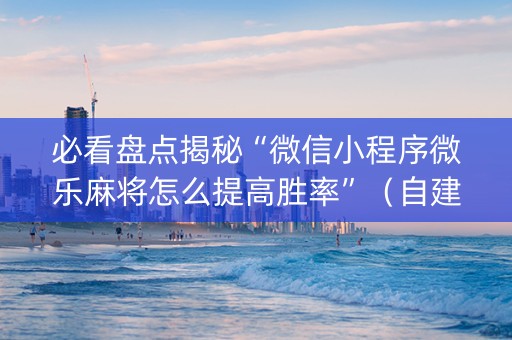 必看盘点揭秘“微信小程序微乐麻将怎么提高胜率”（自建房胜负规律)