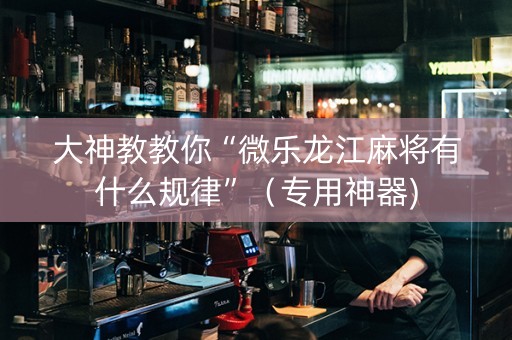 大神教教你“微乐龙江麻将有什么规律”（专用神器)