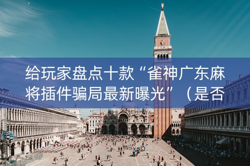 给玩家盘点十款“雀神广东麻将插件骗局最新曝光”（是否能开挂)
