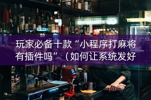 玩家必备十款“小程序打麻将有插件吗”（如何让系统发好牌)