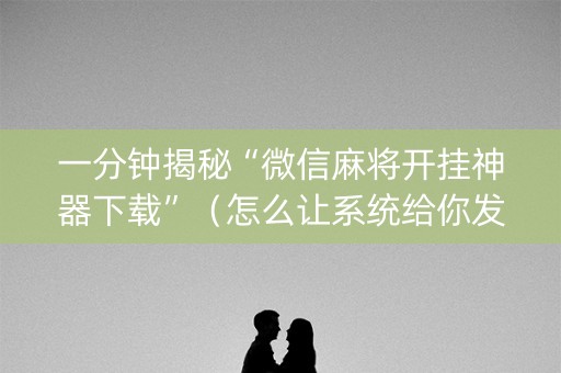 一分钟揭秘“微信麻将开挂神器下载”（怎么让系统给你发好牌)