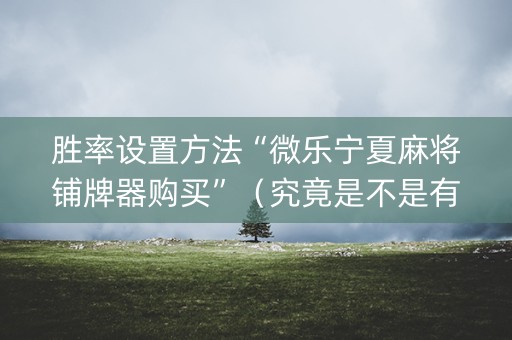 胜率设置方法“微乐宁夏麻将铺牌器购买”（究竟是不是有挂)