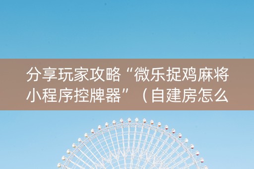 分享玩家攻略“微乐捉鸡麻将小程序控牌器”（自建房怎么拿好牌)