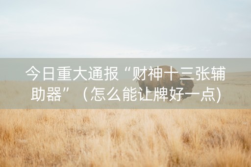 今日重大通报“财神十三张辅助器”（怎么能让牌好一点)