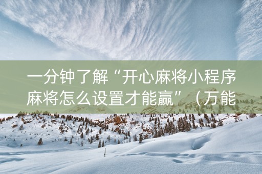 一分钟了解“开心麻将小程序麻将怎么设置才能赢”（万能开挂器)