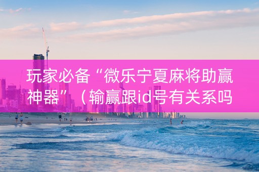 玩家必备“微乐宁夏麻将助赢神器”（输赢跟id号有关系吗)