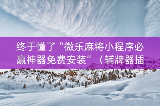 终于懂了“微乐麻将小程序必赢神器免费安装”（辅牌器插件购买)