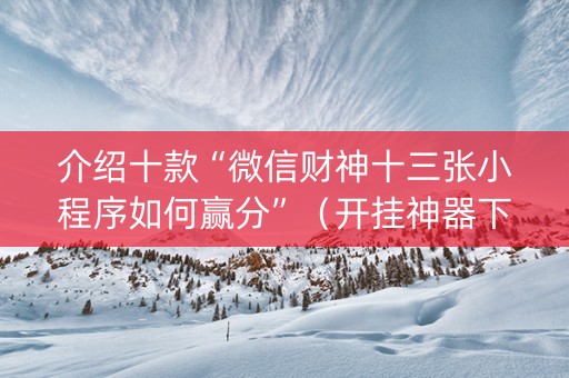 介绍十款“微信财神十三张小程序如何赢分”（开挂神器下载)