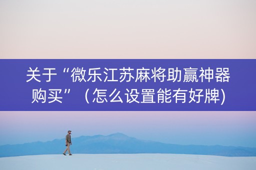 关于“微乐江苏麻将助赢神器购买”（怎么设置能有好牌)