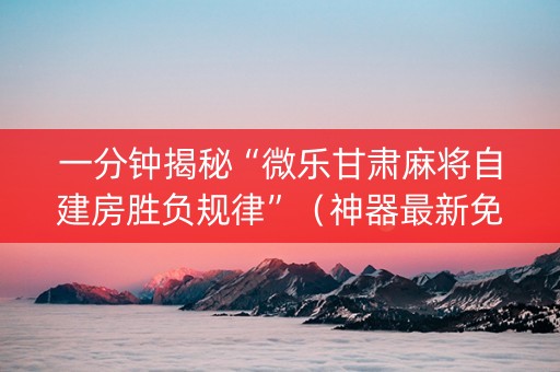 一分钟揭秘“微乐甘肃麻将自建房胜负规律”（神器最新免费)