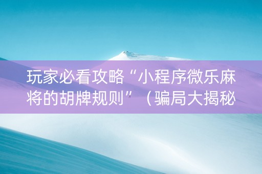 玩家必看攻略“小程序微乐麻将的胡牌规则”（骗局大揭秘)