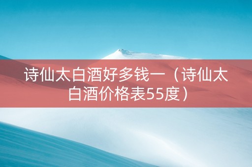 诗仙太白酒好多钱一（诗仙太白酒价格表55度）