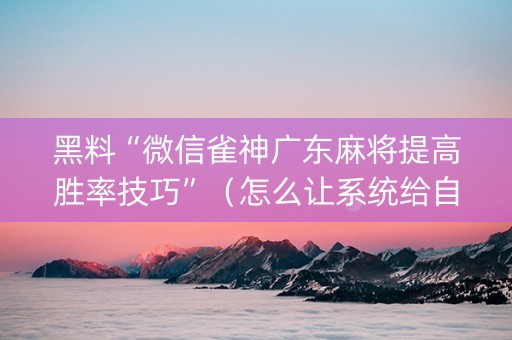 黑料“微信雀神广东麻将提高胜率技巧”（怎么让系统给自己好牌)
