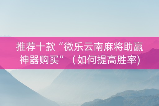 推荐十款“微乐云南麻将助赢神器购买”（如何提高胜率)