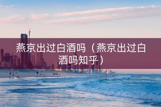 燕京出过白酒吗（燕京出过白酒吗知乎）