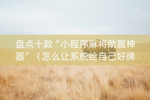 盘点十款“小程序麻将助赢神器”（怎么让系统给自己好牌)