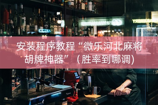 安装程序教程“微乐河北麻将胡牌神器”（胜率到哪调)