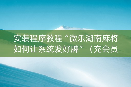安装程序教程“微乐湖南麻将如何让系统发好牌”（充会员胜率高)