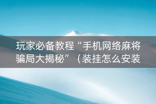 玩家必备教程“手机网络麻将骗局大揭秘”（装挂怎么安装)