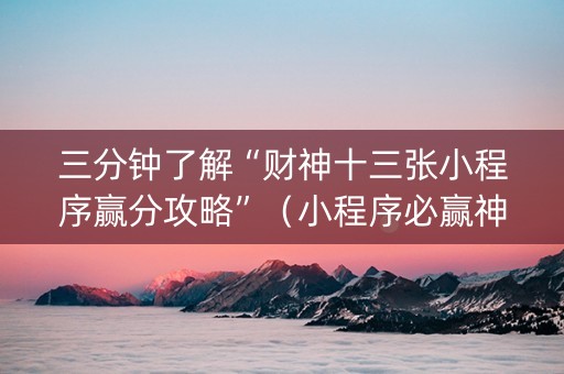 三分钟了解“财神十三张小程序赢分攻略”（小程序必赢神器)