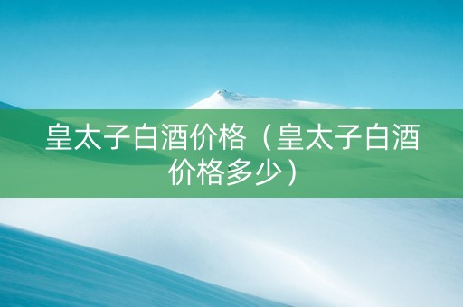 皇太子白酒价格（皇太子白酒价格多少）