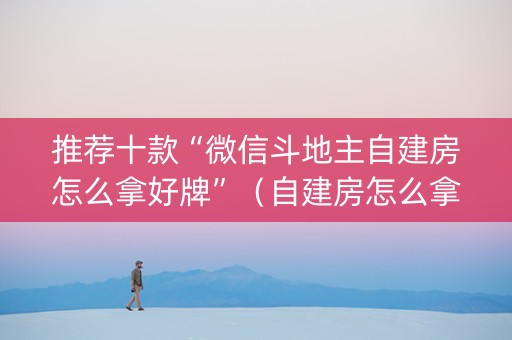 推荐十款“微信斗地主自建房怎么拿好牌”（自建房怎么拿好牌)