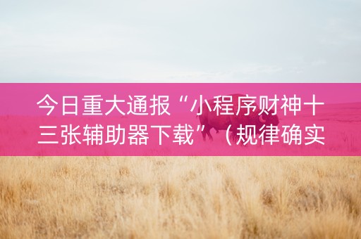 今日重大通报“小程序财神十三张辅助器下载”（规律确实有挂)