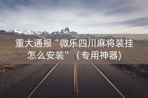 重大通报“微乐四川麻将装挂怎么安装”（专用神器)