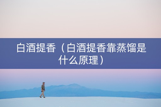 白酒提香（白酒提香靠蒸馏是什么原理）