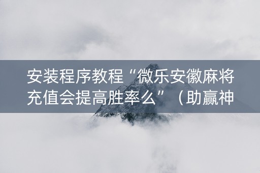 安装程序教程“微乐安徽麻将充值会提高胜率么”（助赢神器)