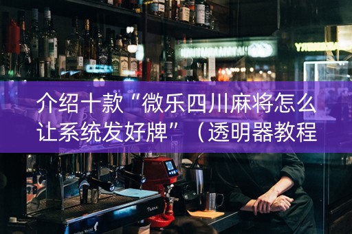 介绍十款“微乐四川麻将怎么让系统发好牌”（透明器教程)