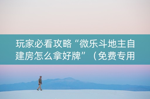 玩家必看攻略“微乐斗地主自建房怎么拿好牌”（免费专用神器)