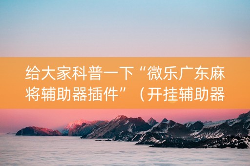 给大家科普一下“微乐广东麻将辅助器插件”（开挂辅助器脚本)