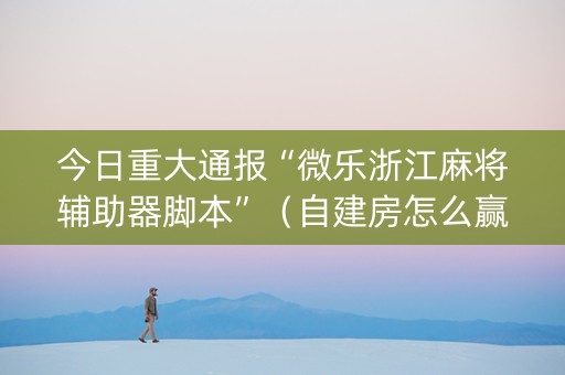 今日重大通报“微乐浙江麻将辅助器脚本”（自建房怎么赢)