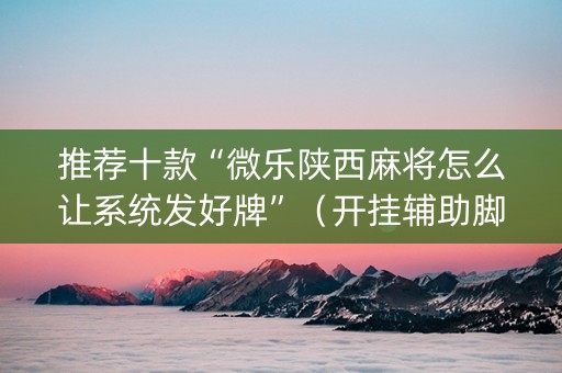 推荐十款“微乐陕西麻将怎么让系统发好牌”（开挂辅助脚本)