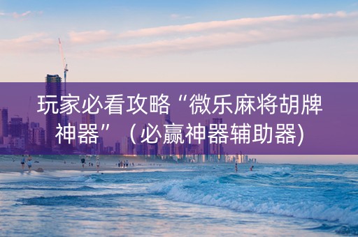 玩家必看攻略“微乐麻将胡牌神器”（必赢神器辅助器)
