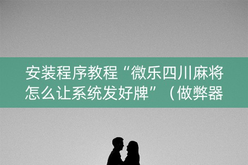 安装程序教程“微乐四川麻将怎么让系统发好牌”（做弊器软件下载)