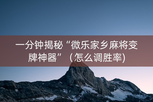 一分钟揭秘“微乐家乡麻将变牌神器”（怎么调胜率)