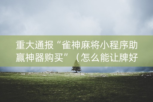 重大通报“雀神麻将小程序助赢神器购买”（怎么能让牌好一点)