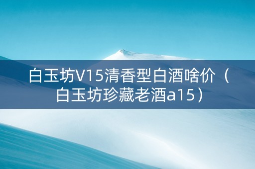 白玉坊V15清香型白酒啥价（白玉坊珍藏老酒a15）