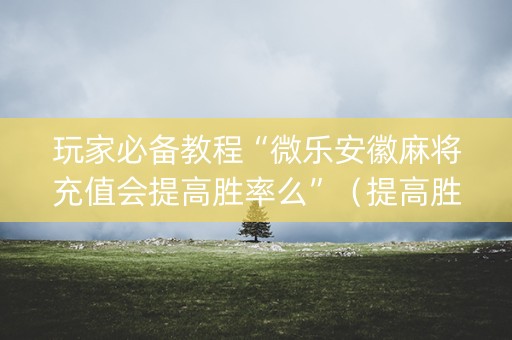 玩家必备教程“微乐安徽麻将充值会提高胜率么”（提高胜率技巧)