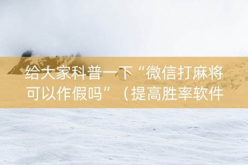 给大家科普一下“微信打麻将可以作假吗”（提高胜率软件)